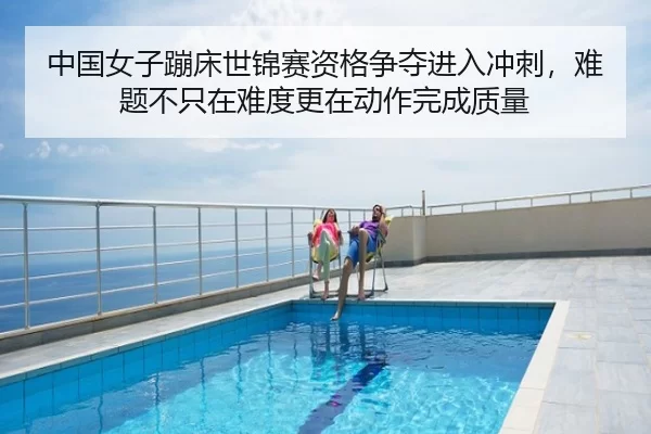 中国女子蹦床世锦赛资格争夺进入冲刺，难题不只在难度更在动作完成质量