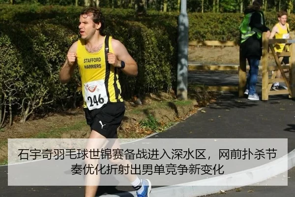 石宇奇羽毛球世锦赛备战进入深水区，网前扑杀节奏优化折射出男单竞争新变化
